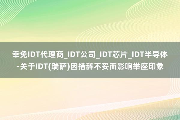 幸免IDT代理商_IDT公司_IDT芯片_IDT半导体-关于IDT(瑞萨)因措辞不妥而影响举座印象