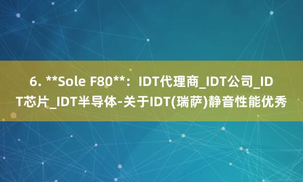 6. **Sole F80**:IDT代理商_IDT公司_IDT芯片_IDT半导体-关于IDT(瑞萨)静音性能优秀