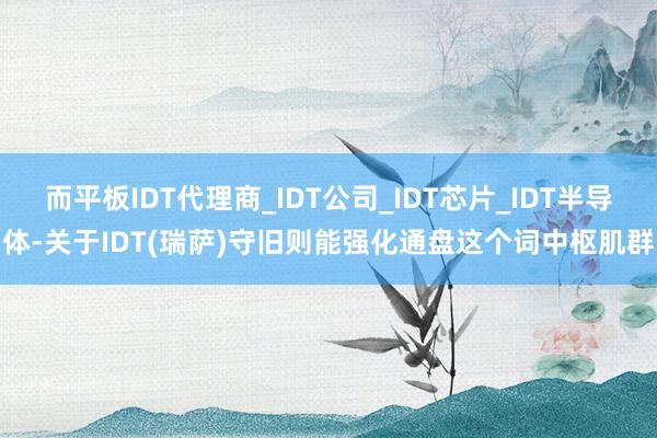 而平板IDT代理商_IDT公司_IDT芯片_IDT半导体-关于IDT(瑞萨)守旧则能强化通盘这个词中枢肌群